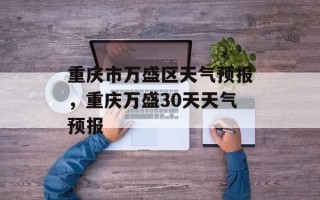 重庆市万盛区天气预报，重庆万盛30天天气预报