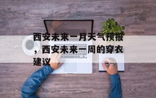 西安未来一月天气预报，西安未来一周的穿衣建议