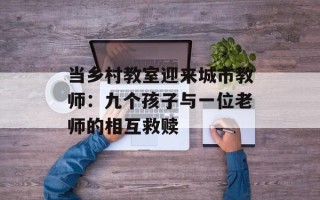 当乡村教室迎来城市教师：九个孩子与一位老师的相互救赎