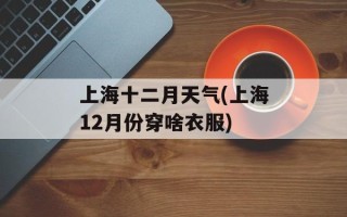 上海十二月天气(上海12月份穿啥衣服)