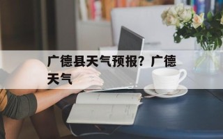 广德县天气预报？广德天气