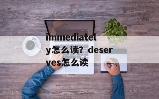 immediately怎么读？deserves怎么读