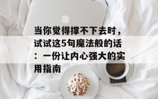 当你觉得撑不下去时，试试这5句魔法般的话：一份让内心强大的实用指南