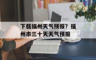 下载福州天气预报？福州市三十天天气预报
