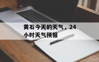 黄石今天的天气，24小时天气预报