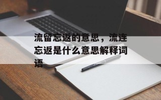 流留忘返的意思，流连忘返是什么意思解释词语