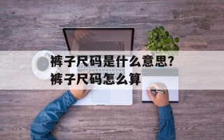 裤子尺码是什么意思？裤子尺码怎么算