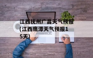 江西抚州广昌天气预报(江西鹰潭天气预报15天)