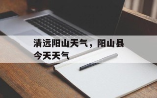 清远阳山天气，阳山县今天天气