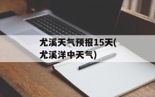 尤溪天气预报15天(尤溪洋中天气)