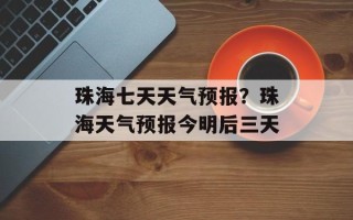 珠海七天天气预报？珠海天气预报今明后三天