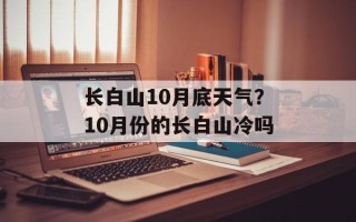 长白山10月底天气？10月份的长白山冷吗
