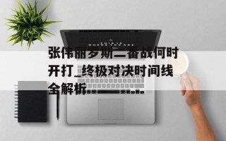 张伟丽罗斯二番战何时开打_终极对决时间线全解析