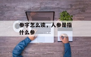 参字怎么读，人参是指什么参