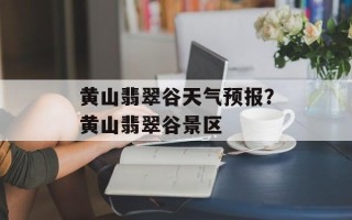 黄山翡翠谷天气预报？黄山翡翠谷景区