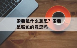 索要是什么意思？索要是强迫的意思吗