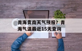 青海贵南天气预报？青海气温最近15天查询
