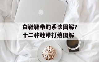 白鞋鞋带的系法图解？十二种鞋带打结图解