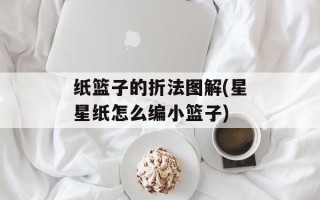 纸篮子的折法图解(星星纸怎么编小篮子)