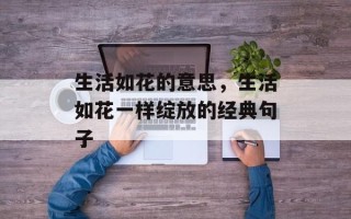 生活如花的意思，生活如花一样绽放的经典句子