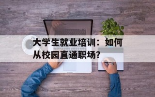 大学生就业培训：如何从校园直通职场？