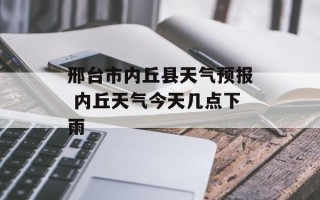 邢台市内丘县天气预报 内丘天气今天几点下雨