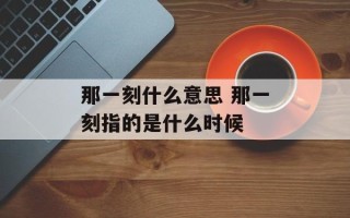 那一刻什么意思 那一刻指的是什么时候