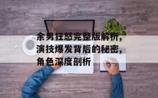 余男狂怒完整版解析,演技爆发背后的秘密,角色深度剖析