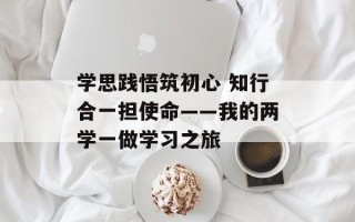 学思践悟筑初心 知行合一担使命——我的两学一做学习之旅