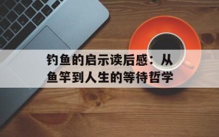 钓鱼的启示读后感：从鱼竿到人生的等待哲学