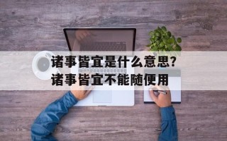 诸事皆宜是什么意思？诸事皆宜不能随便用