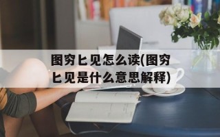 图穷匕见怎么读(图穷匕见是什么意思解释)