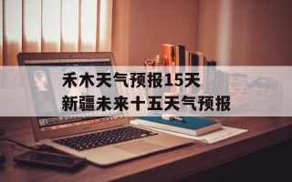 禾木天气预报15天 新疆未来十五天气预报