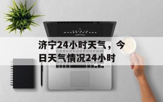 济宁24小时天气，今日天气情况24小时
