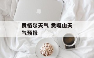 贡格尔天气 贡嘎山天气预报