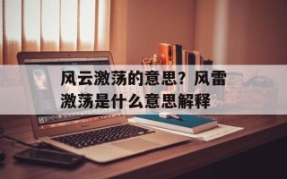 风云激荡的意思？风雷激荡是什么意思解释