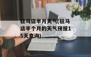驻马店半月天气(驻马店半个月的天气预报15天查询)