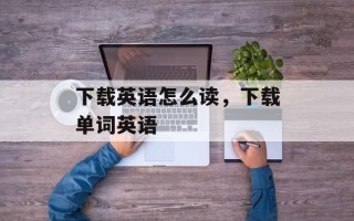 下载英语怎么读，下载单词英语