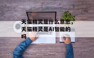 天猫精灵是什么意思，天猫精灵是AI智能的吗