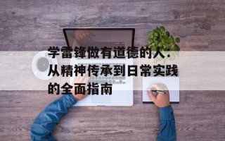 学雷锋做有道德的人：从精神传承到日常实践的全面指南