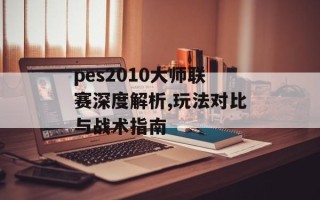 pes2010大师联赛深度解析,玩法对比与战术指南