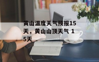 黄山温度天气预报15天，黄山山顶天气 15天