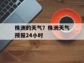 株洲的天气？株洲天气预报24小时