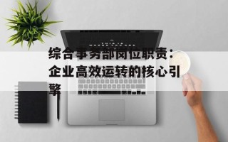 综合事务部岗位职责：企业高效运转的核心引擎