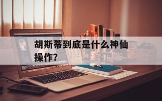 胡斯蒂到底是什么神仙操作？