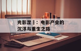 光影涅槃：电影产业的沉浮与重生之路