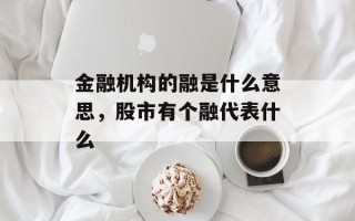 金融机构的融是什么意思，股市有个融代表什么