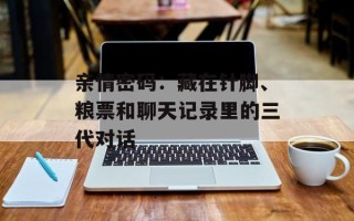 亲情密码：藏在针脚、粮票和聊天记录里的三代对话