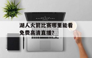 湖人火箭比赛哪里能看免费高清直播？