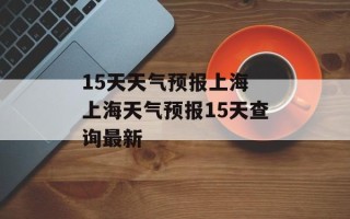 15天天气预报上海 上海天气预报15天查询最新